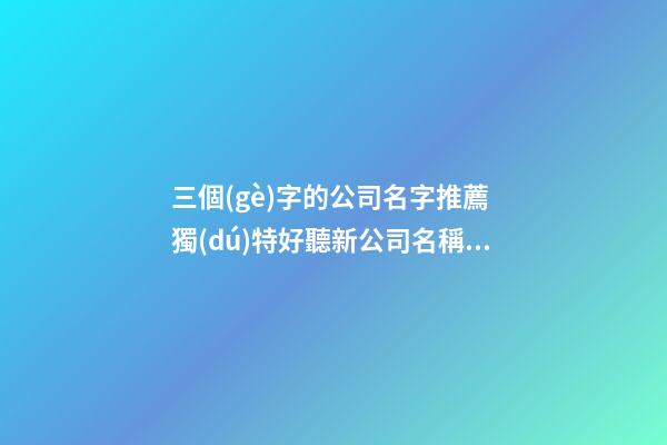 三個(gè)字的公司名字推薦 獨(dú)特好聽新公司名稱,起名之家